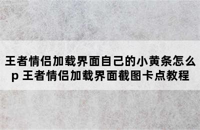 王者情侣加载界面自己的小黄条怎么p 王者情侣加载界面截图卡点教程